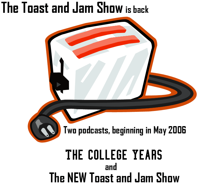 The Toast and Jam Show is back ... two podcasts coming in March 2006. The College Years and The NEW Toast and Jam Show